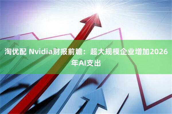淘优配 Nvidia财报前瞻：超大规模企业增加2026年AI支出
