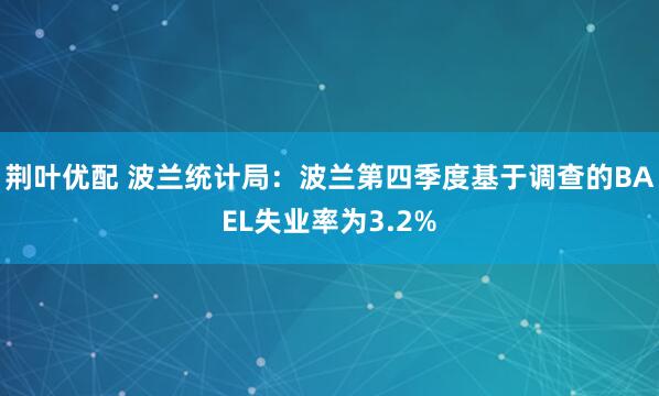 荆叶优配 波兰统计局：波兰第四季度基于调查的BAEL失业率为3.2%