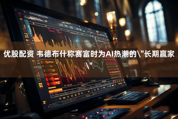 优股配资 韦德布什称赛富时为AI热潮的＂长期赢家＂