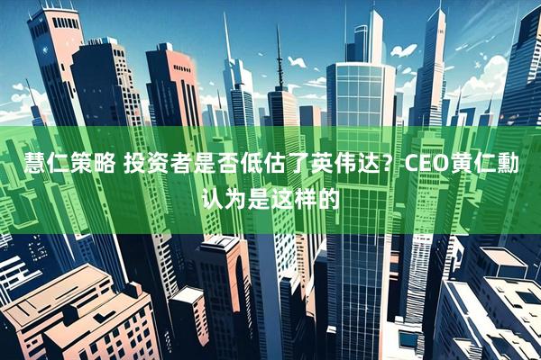 慧仁策略 投资者是否低估了英伟达？CEO黄仁勳认为是这样的