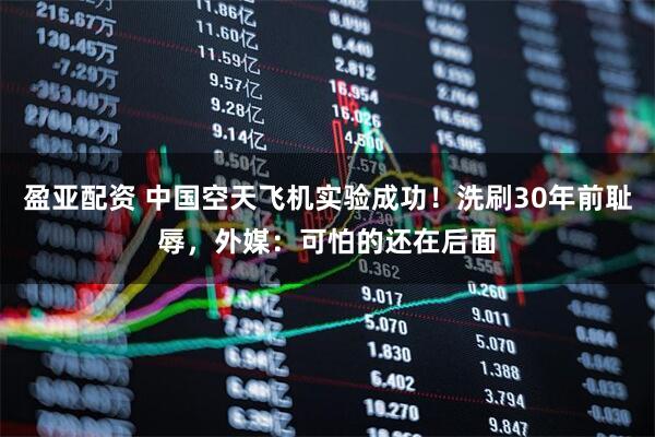 盈亚配资 中国空天飞机实验成功！洗刷30年前耻辱，外媒：可怕的还在后面