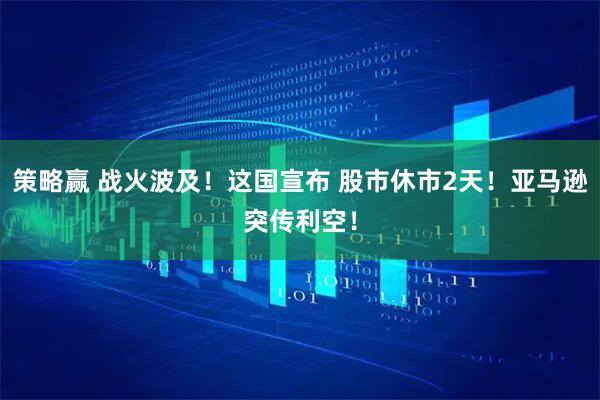 策略赢 战火波及！这国宣布 股市休市2天！亚马逊突传利空！