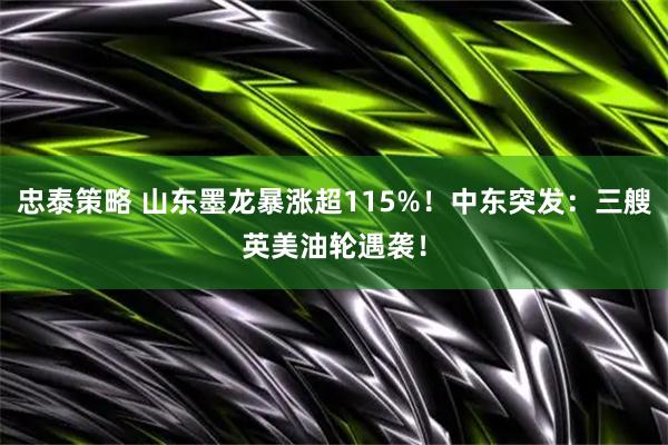 忠泰策略 山东墨龙暴涨超115%！中东突发：三艘英美油轮遇袭！