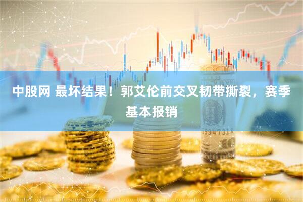 中股网 最坏结果！郭艾伦前交叉韧带撕裂，赛季基本报销