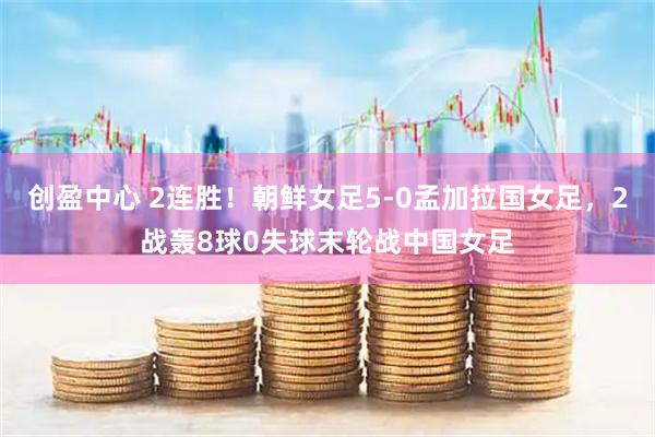 创盈中心 2连胜！朝鲜女足5-0孟加拉国女足，2战轰8球0失球末轮战中国女足