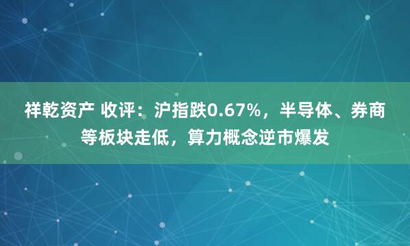 祥乾资产 收评：沪指跌0.67%，半导体、券商等板块走低，算力概念逆市爆发