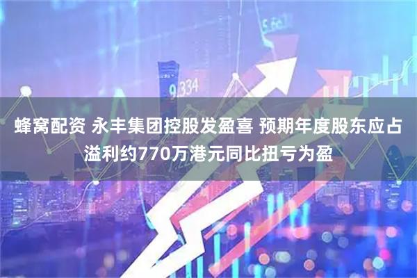 蜂窝配资 永丰集团控股发盈喜 预期年度股东应占溢利约770万港元同比扭亏为盈
