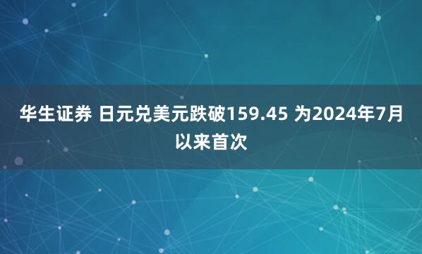 华生证券 日元兑美元跌破159.45 为2024年7月以来首次