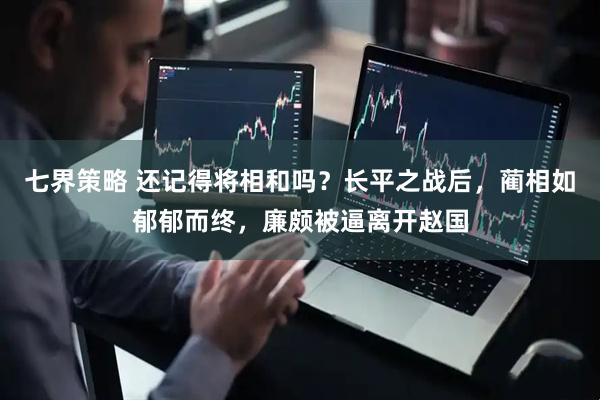 七界策略 还记得将相和吗？长平之战后，蔺相如郁郁而终，廉颇被逼离开赵国