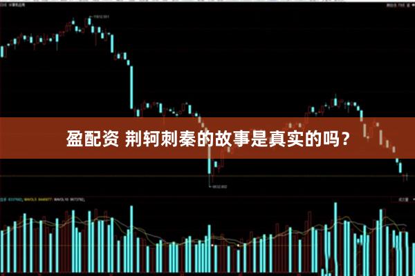 盈配资 荆轲刺秦的故事是真实的吗？