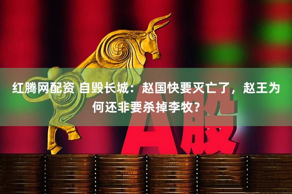 红腾网配资 自毁长城：赵国快要灭亡了，赵王为何还非要杀掉李牧？