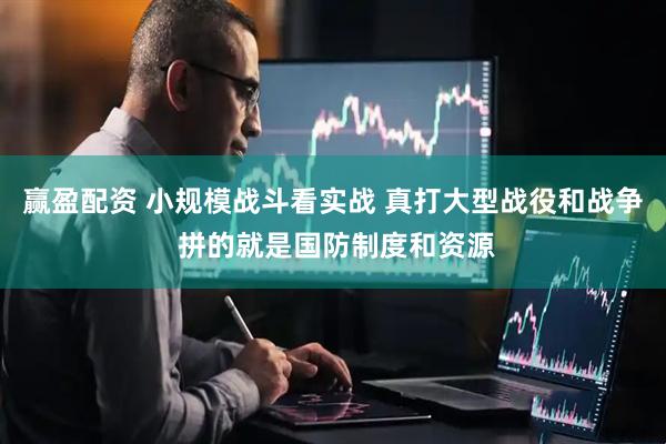 赢盈配资 小规模战斗看实战 真打大型战役和战争 拼的就是国防制度和资源