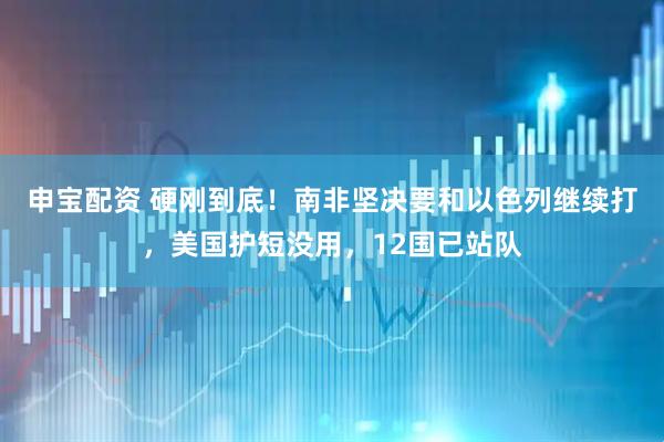 申宝配资 硬刚到底！南非坚决要和以色列继续打，美国护短没用，12国已站队