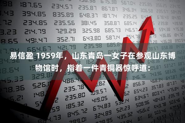 易信盈 1959年，山东青岛一女子在参观山东博物馆时，指着一件青铜器惊呼道：