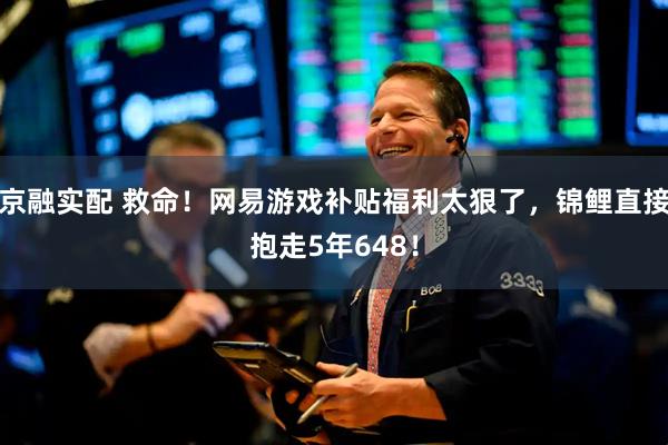 京融实配 救命！网易游戏补贴福利太狠了，锦鲤直接抱走5年648！