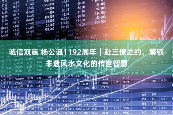 诚信双赢 杨公诞1192周年｜赴三僚之约，解锁非遗风水文化的传世智慧