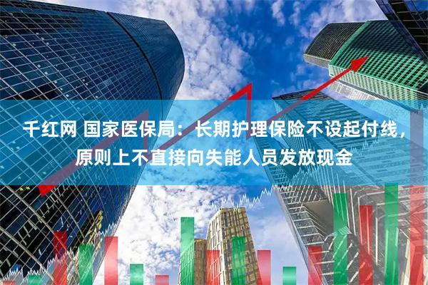 千红网 国家医保局：长期护理保险不设起付线，原则上不直接向失能人员发放现金