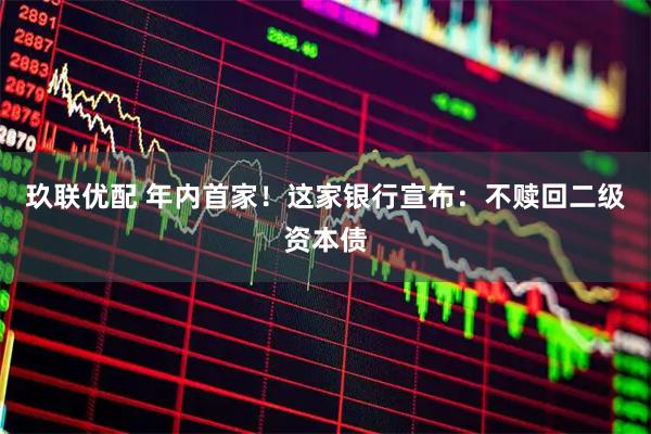 玖联优配 年内首家！这家银行宣布：不赎回二级资本债