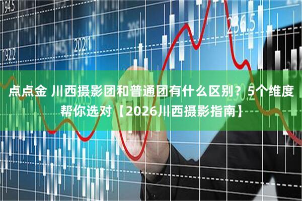 点点金 川西摄影团和普通团有什么区别？5个维度帮你选对【2026川西摄影指南】