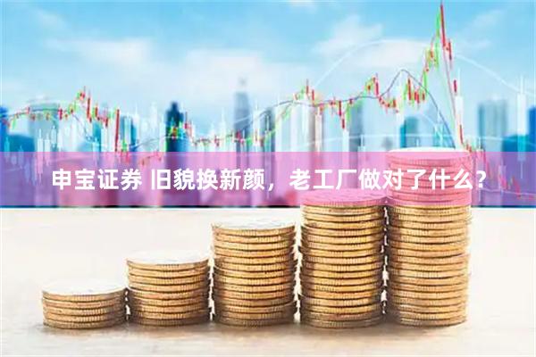 申宝证券 旧貌换新颜，老工厂做对了什么？