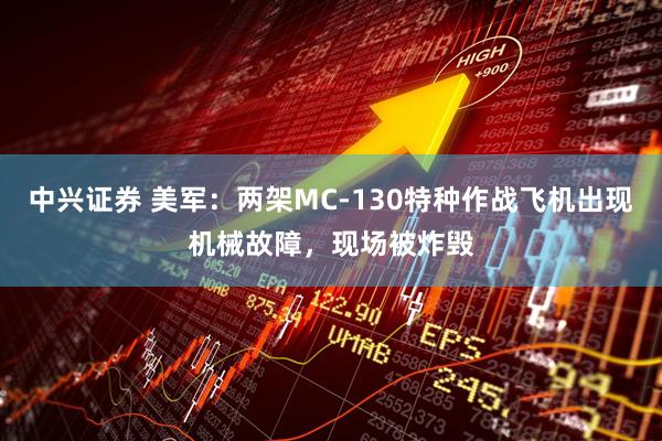中兴证券 美军：两架MC-130特种作战飞机出现机械故障，现场被炸毁
