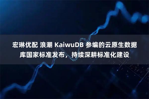 宏琳优配 浪潮 KaiwuDB 参编的云原生数据库国家标准发布，持续深耕标准化建设