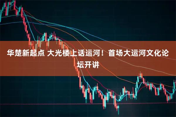 华楚新起点 大光楼上话运河！首场大运河文化论坛开讲