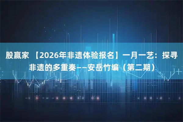 股赢家 【2026年非遗体验报名】一月一艺：探寻非遗的多重奏——安岳竹编（第二期）
