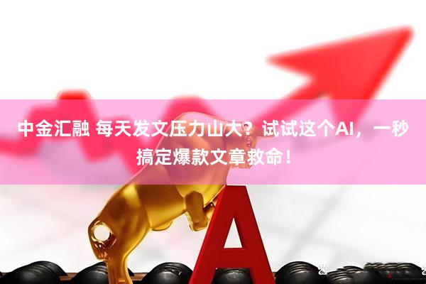 中金汇融 每天发文压力山大？试试这个AI，一秒搞定爆款文章救命！