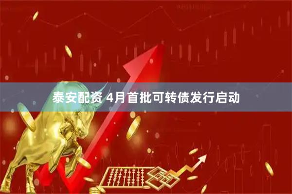 泰安配资 4月首批可转债发行启动