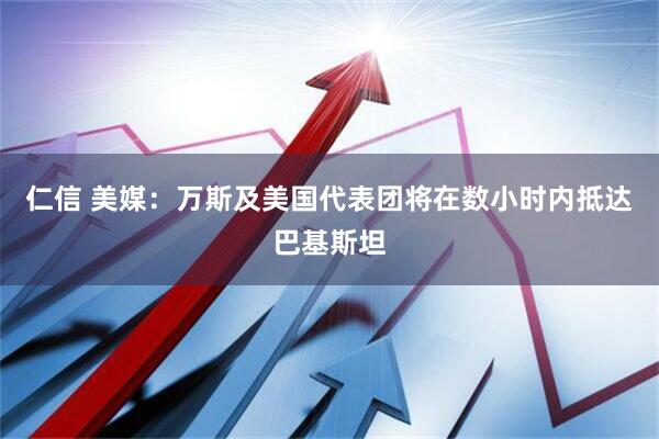 仁信 美媒：万斯及美国代表团将在数小时内抵达巴基斯坦