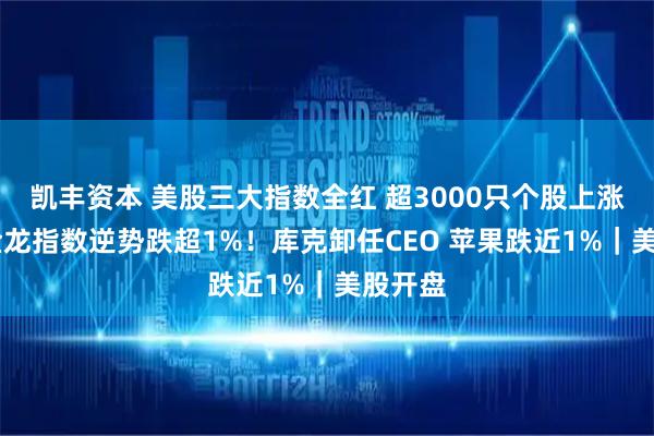 凯丰资本 美股三大指数全红 超3000只个股上涨 中国金龙指数逆势跌超1%！库克卸任CEO 苹果跌近1%｜美股开盘