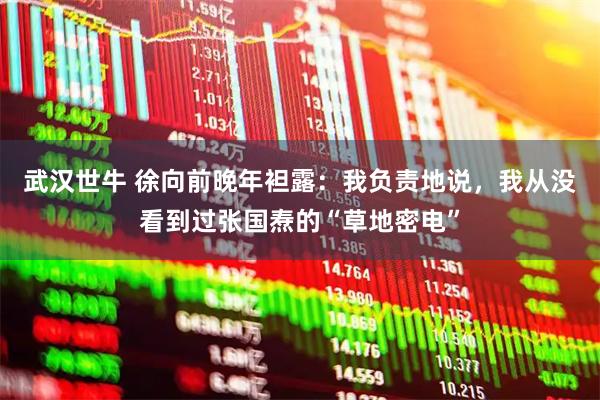 武汉世牛 徐向前晚年袒露：我负责地说，我从没看到过张国焘的“草地密电”