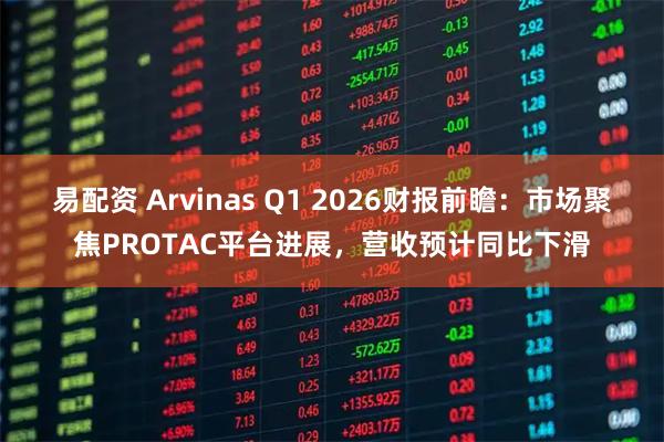 易配资 Arvinas Q1 2026财报前瞻：市场聚焦PROTAC平台进展，营收预计同比下滑