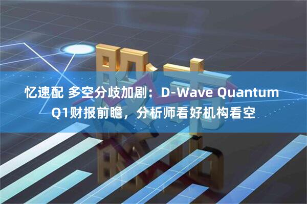 忆速配 多空分歧加剧：D-Wave Quantum Q1财报前瞻，分析师看好机构看空