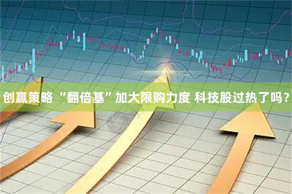 创赢策略 “翻倍基”加大限购力度 科技股过热了吗？