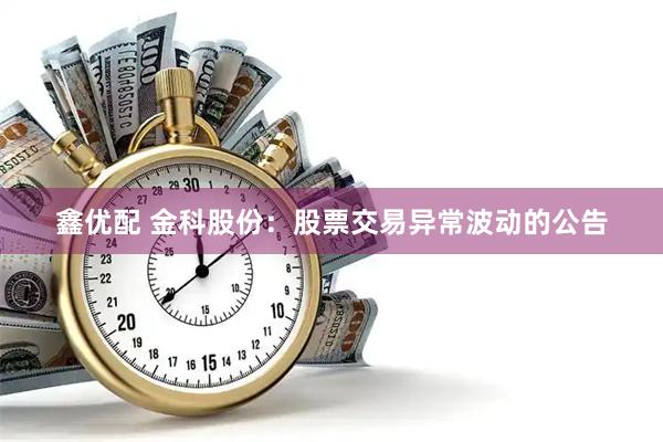 鑫优配 金科股份：股票交易异常波动的公告