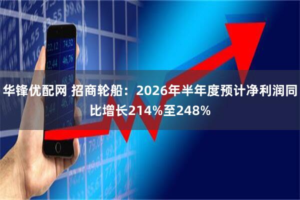 华锋优配网 招商轮船：2026年半年度预计净利润同比增长214%至248%