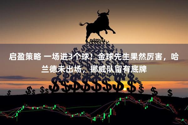 启盈策略 一场进3个球！金球先生果然厉害，哈兰德未出场，挪威队留有底牌