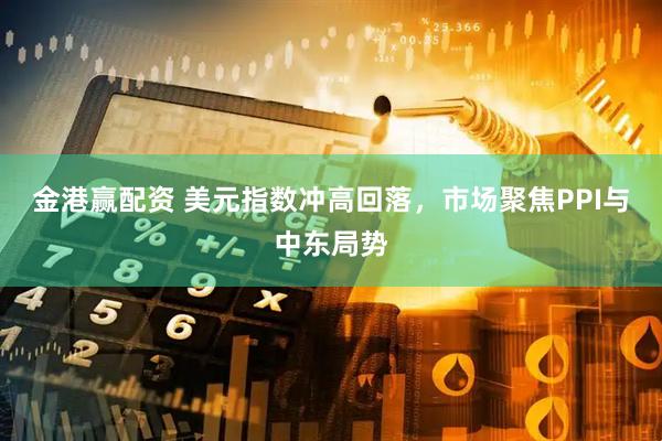 金港赢配资 美元指数冲高回落，市场聚焦PPI与中东局势