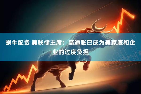 蜗牛配资 美联储主席：高通胀已成为美家庭和企业的过度负担