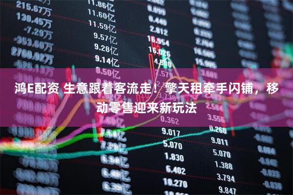 鸿E配资 生意跟着客流走！擎天租牵手闪铺，移动零售迎来新玩法