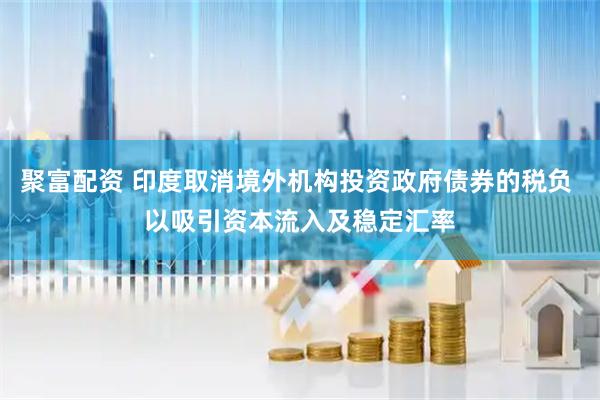 聚富配资 印度取消境外机构投资政府债券的税负 以吸引资本流入及稳定汇率