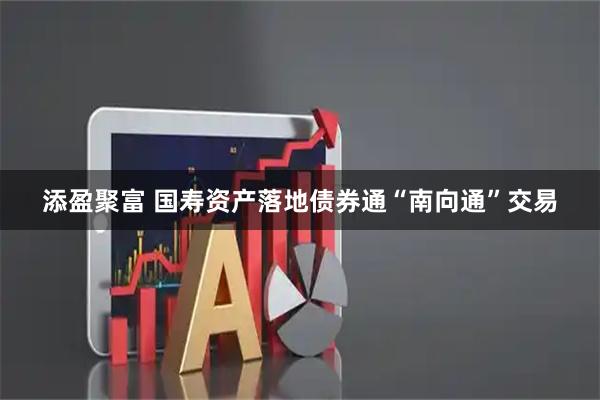 添盈聚富 国寿资产落地债券通“南向通”交易