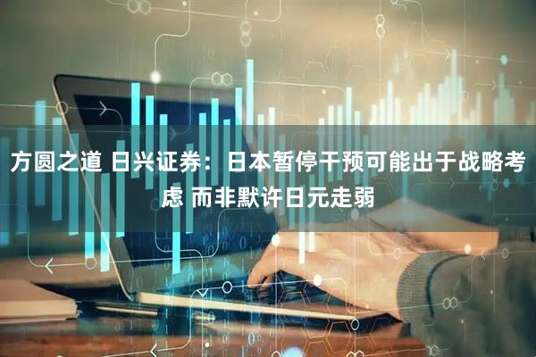 方圆之道 日兴证券：日本暂停干预可能出于战略考虑 而非默许日元走弱