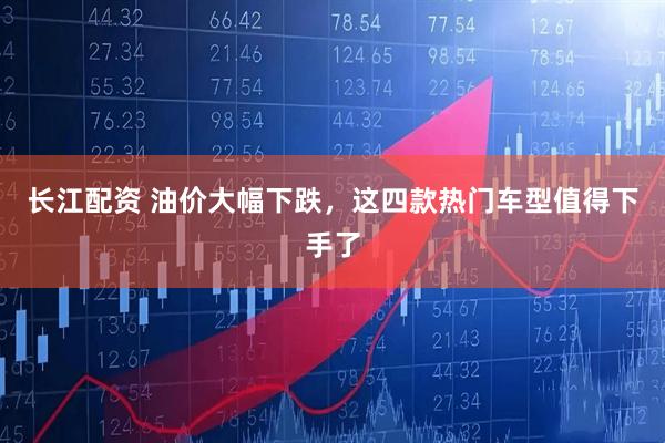 长江配资 油价大幅下跌，这四款热门车型值得下手了